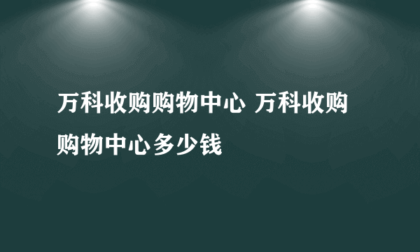 万科收购购物中心 万科收购购物中心多少钱