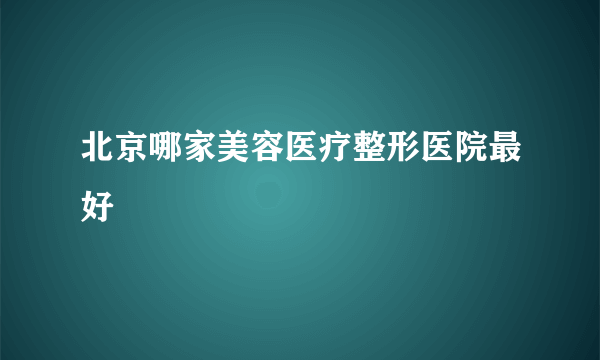 北京哪家美容医疗整形医院最好