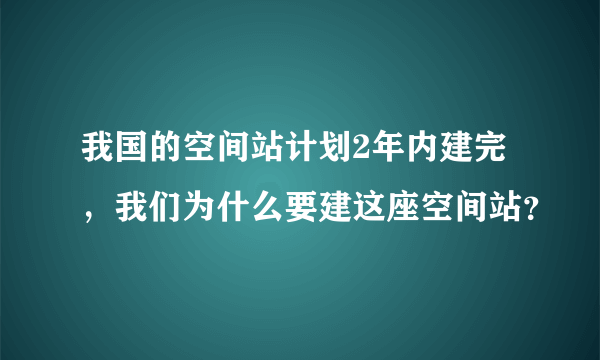 我国的空间站计划2年内建完，我们为什么要建这座空间站？