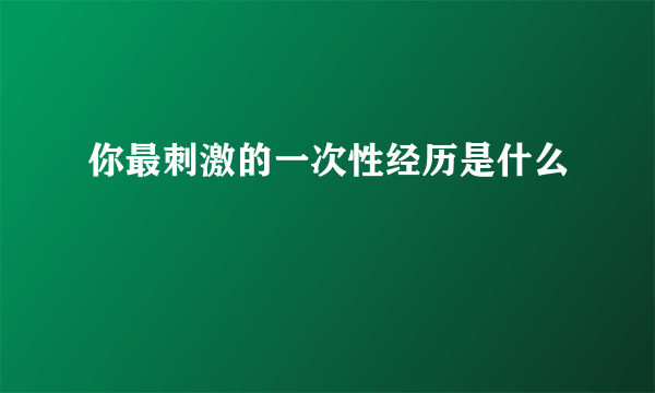 你最刺激的一次性经历是什么