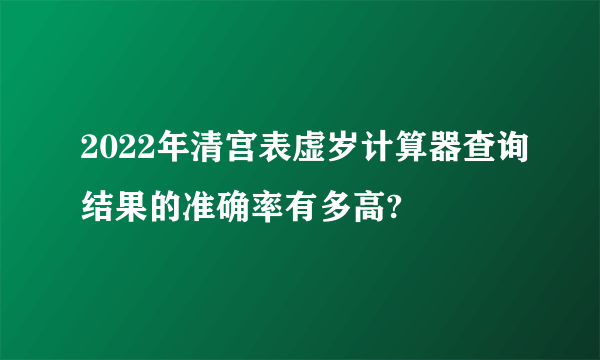 2022年清宫表虚岁计算器查询结果的准确率有多高?