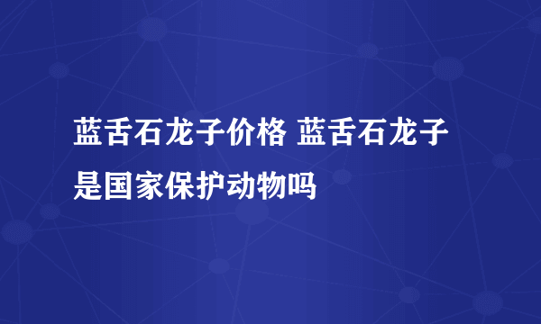 蓝舌石龙子价格 蓝舌石龙子是国家保护动物吗