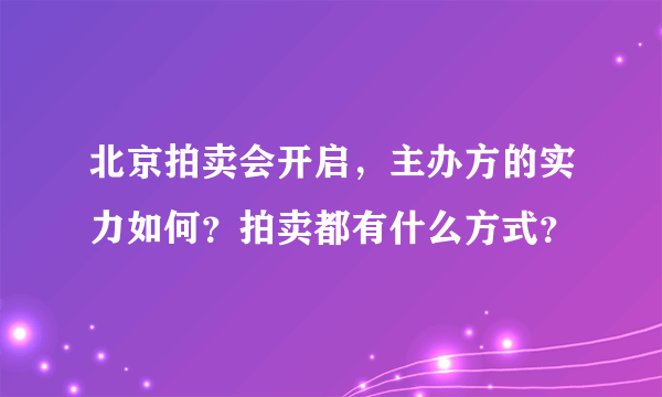 北京拍卖会开启，主办方的实力如何？拍卖都有什么方式？