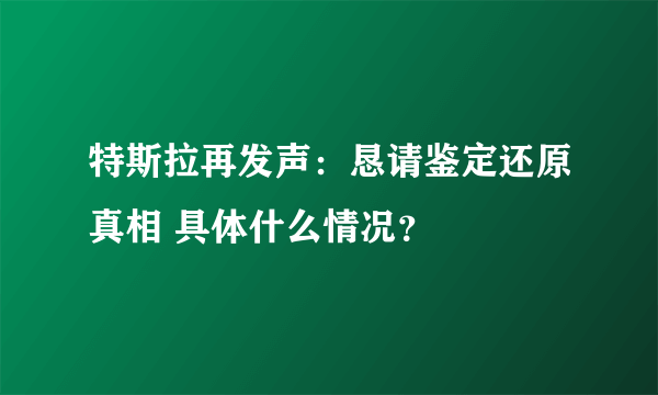 特斯拉再发声：恳请鉴定还原真相 具体什么情况？