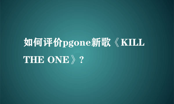 如何评价pgone新歌《KILL THE ONE》?