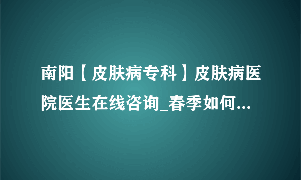 南阳【皮肤病专科】皮肤病医院医生在线咨询_春季如何才能防止皮肤病的发作？