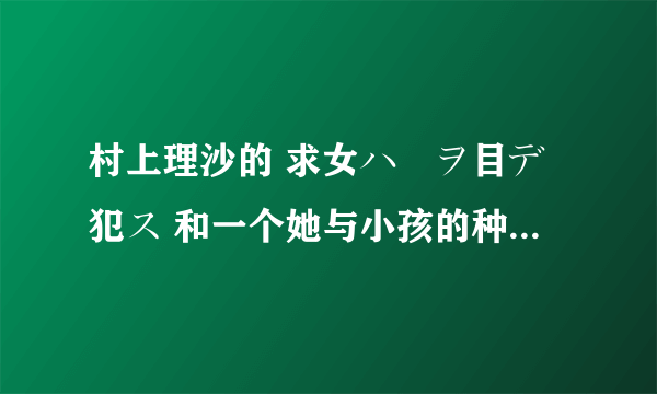 村上理沙的 求女ハ獣ヲ目デ犯ス 和一个她与小孩的种子有吗？