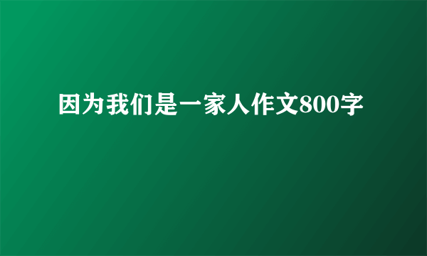 因为我们是一家人作文800字