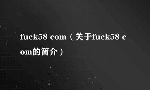 fuck58 com（关于fuck58 com的简介）