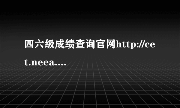 四六级成绩查询官网http://cet.neea.edu.cn/cet