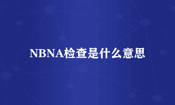 NBNA检查是什么意思