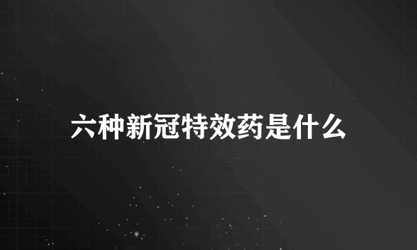 六种新冠特效药是什么