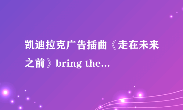 凯迪拉克广告插曲《走在未来之前》bring the future forward的歌词是什么啊？