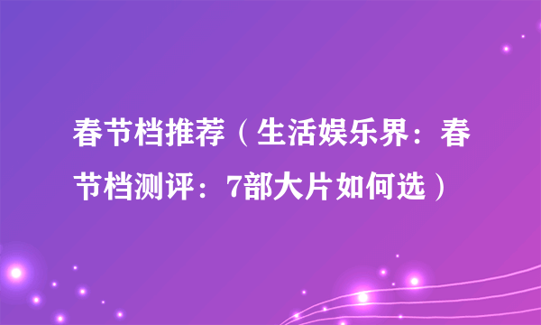 春节档推荐（生活娱乐界：春节档测评：7部大片如何选）