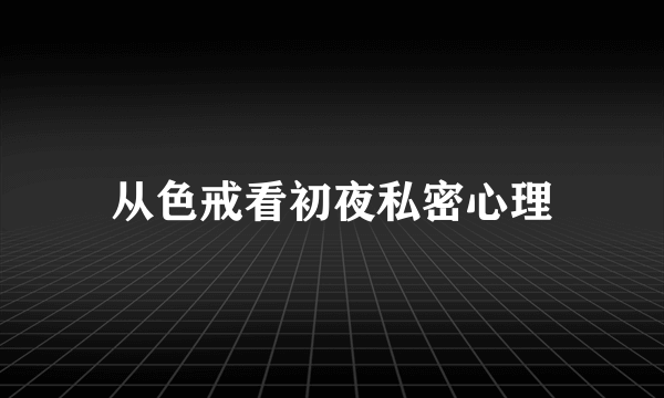 从色戒看初夜私密心理