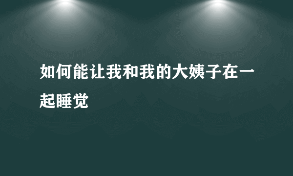 如何能让我和我的大姨子在一起睡觉