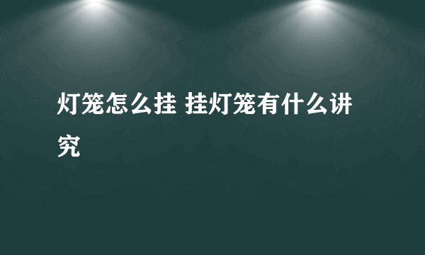 灯笼怎么挂 挂灯笼有什么讲究