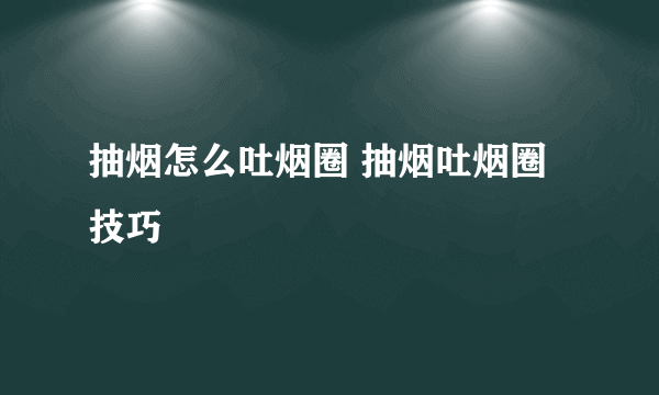 抽烟怎么吐烟圈 抽烟吐烟圈技巧