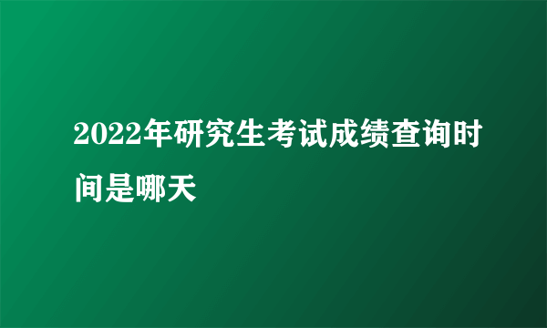 2022年研究生考试成绩查询时间是哪天