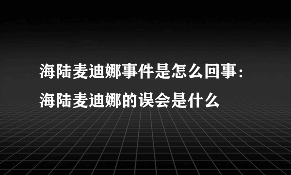 海陆麦迪娜事件是怎么回事：海陆麦迪娜的误会是什么