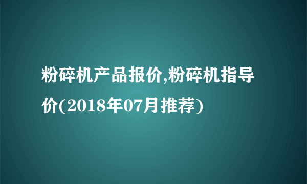 粉碎机产品报价,粉碎机指导价(2018年07月推荐)