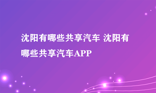 沈阳有哪些共享汽车 沈阳有哪些共享汽车APP