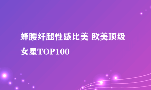 蜂腰纤腿性感比美 欧美顶级女星TOP100