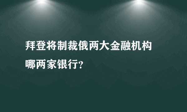 拜登将制裁俄两大金融机构 哪两家银行？