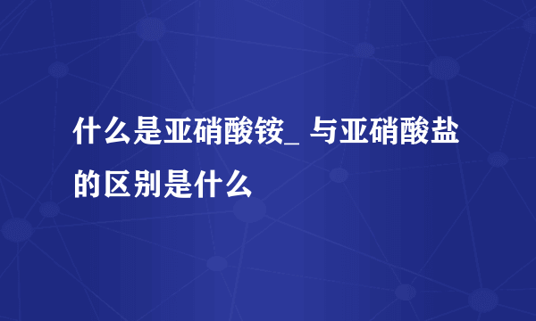 什么是亚硝酸铵_ 与亚硝酸盐的区别是什么