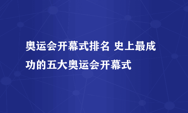 奥运会开幕式排名 史上最成功的五大奥运会开幕式