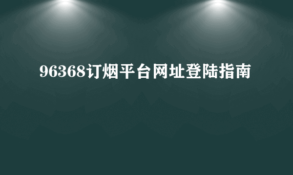 96368订烟平台网址登陆指南