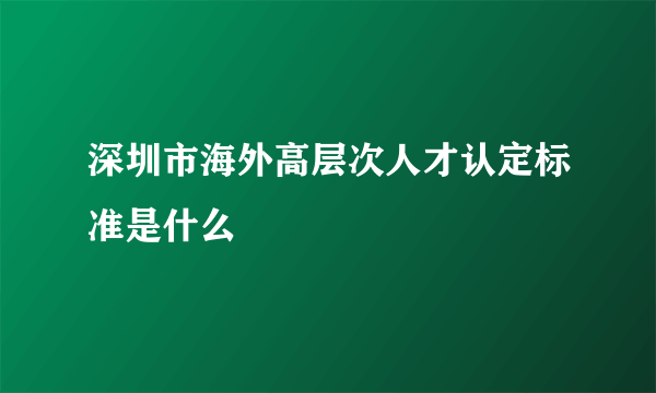 深圳市海外高层次人才认定标准是什么