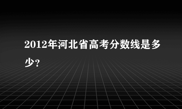 2012年河北省高考分数线是多少？