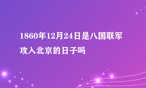 1860年12月24日是八国联军攻入北京的日子吗