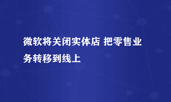 微软将关闭实体店 把零售业务转移到线上