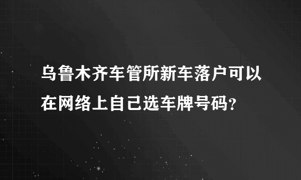 乌鲁木齐车管所新车落户可以在网络上自己选车牌号码？