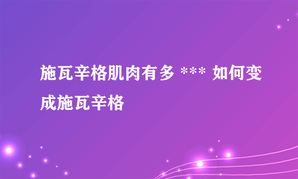 施瓦辛格肌肉有多 *** 如何变成施瓦辛格