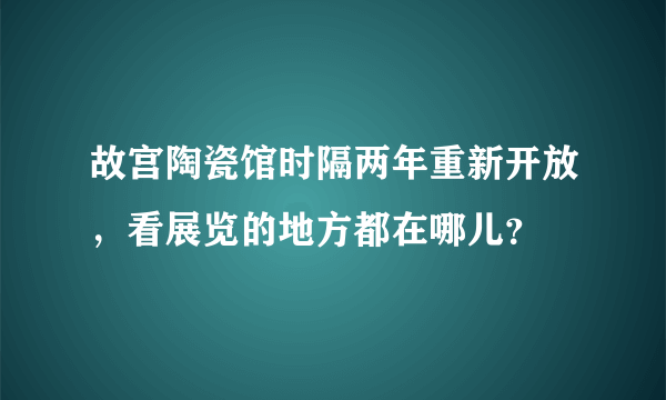 故宫陶瓷馆时隔两年重新开放，看展览的地方都在哪儿？