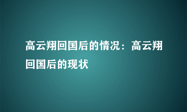 高云翔回国后的情况：高云翔回国后的现状