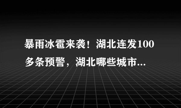 暴雨冰雹来袭！湖北连发100多条预警，湖北哪些城市的暴雨天气较为严重？