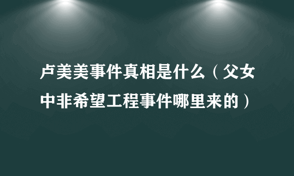 卢美美事件真相是什么（父女中非希望工程事件哪里来的）