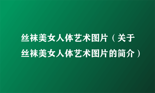 丝袜美女人体艺术图片（关于丝袜美女人体艺术图片的简介）