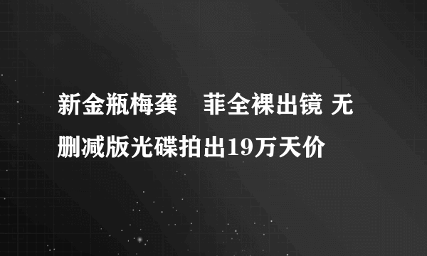 新金瓶梅龚玥菲全裸出镜 无删减版光碟拍出19万天价