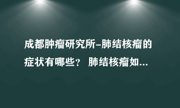 成都肿瘤研究所-肺结核瘤的症状有哪些？ 肺结核瘤如何治疗？