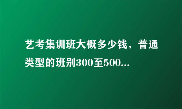 艺考集训班大概多少钱，普通类型的班别300至5000元每月-飞外网