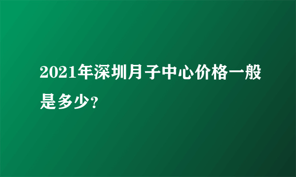 2021年深圳月子中心价格一般是多少？