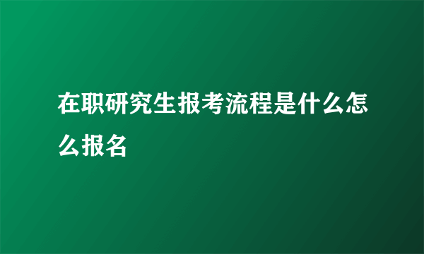 在职研究生报考流程是什么怎么报名