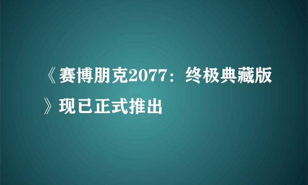 《赛博朋克2077：终极典藏版》现已正式推出