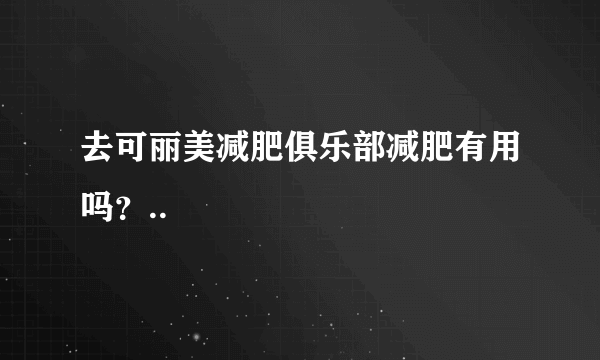 去可丽美减肥俱乐部减肥有用吗？..