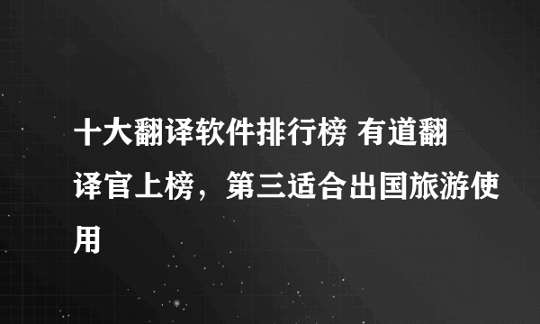 十大翻译软件排行榜 有道翻译官上榜，第三适合出国旅游使用